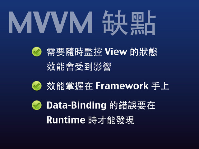 需要隨時監控 View 的狀態
效能會受到影響
效能掌握在 Framework ⼿手上
Data-Binding 的錯誤要在
Runtime 時才能發現
MVVM 缺點
