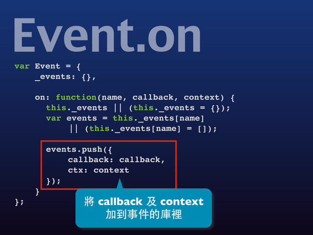 var Event = {
_events: {},
on: function(name, callback, context) {
! this._events || (this._events = {});
! var events = this._events[name]
! !
! || (this._events[name] = []);
! events.push({
! ! callback: callback,
! ! ctx: context
! });
}
};
Event.on
將 callback 及 context
加到事件的庫裡
