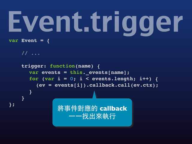 Event.trigger
var Event = {
// ...
trigger: function(name) {
!
var events = this._events[name];
!
for (var i = 0; i < events.length; i++) {
!
! (ev = events[i]).callback.call(ev.ctx);
!
}
}
};
將事件對應的 callback
⼀一⼀一找出來執⾏行
