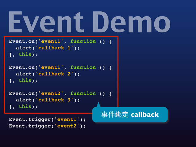 Event.on('event1', function () {
! alert('callback 1');
}, this);
Event.on('event1', function () {
! alert('callback 2');
}, this);
Event.on('event2', function () {
! alert('callback 3');
}, this);
Event.trigger('event1');
Event.trigger('event2');
Event Demo
事件綁定 callback
