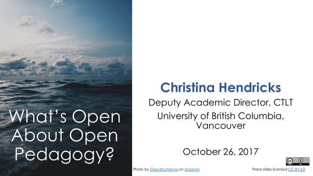 What’s Open
About Open
Pedagogy?
Photo by Giga Khurtsilava on Unsplash
Christina Hendricks
Deputy Academic Director, CTLT
University of British Columbia,
Vancouver
October 26, 2017
These slides licensed CC BY 4.0

