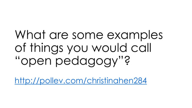 What are some examples
of things you would call
“open pedagogy”?
http://pollev.com/christinahen284
