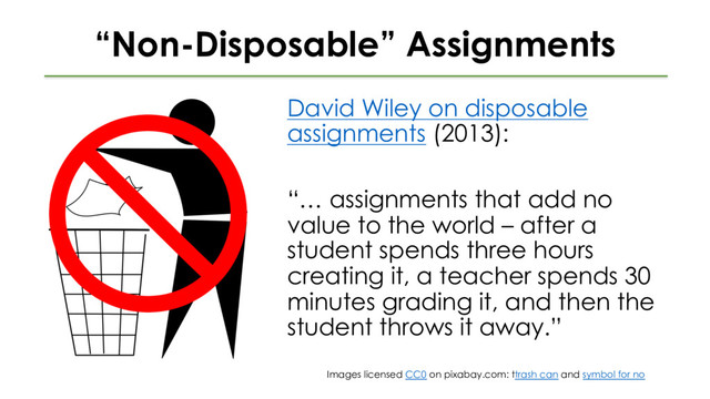 “Non-Disposable” Assignments
David Wiley on disposable
assignments (2013):
“… assignments that add no
value to the world – after a
student spends three hours
creating it, a teacher spends 30
minutes grading it, and then the
student throws it away.”
Images licensed CC0 on pixabay.com: ttrash can and symbol for no
