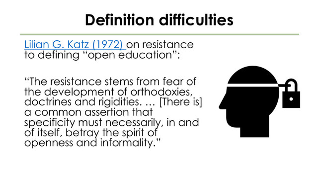 Definition difficulties
Lilian G. Katz (1972) on resistance
to defining “open education”:
“The resistance stems from fear of
the development of orthodoxies,
doctrines and rigidities. … [There is]
a common assertion that
specificity must necessarily, in and
of itself, betray the spirit of
openness and informality.”
