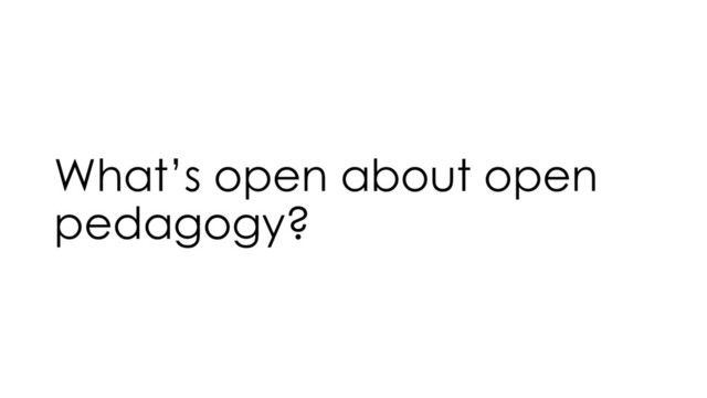What’s open about open
pedagogy?
