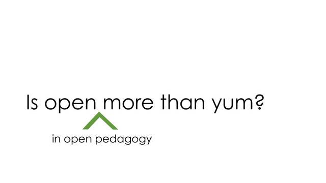 Is open more than yum?
in open pedagogy
