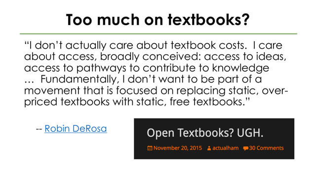 Too much on textbooks?
“I don’t actually care about textbook costs. I care
about access, broadly conceived: access to ideas,
access to pathways to contribute to knowledge
… Fundamentally, I don’t want to be part of a
movement that is focused on replacing static, over-
priced textbooks with static, free textbooks.”
-- Robin DeRosa
