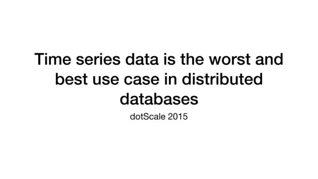 Time series data is the worst and
best use case in distributed
databases
dotScale 2015

