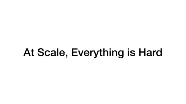 At Scale, Everything is Hard
