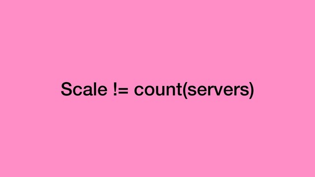 Scale != count(servers)
