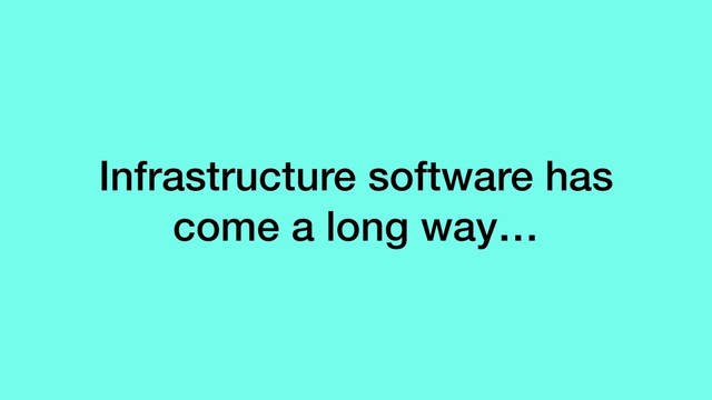 Infrastructure software has
come a long way…
