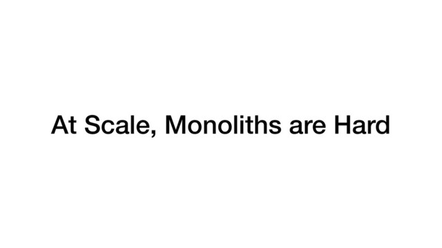 At Scale, Monoliths are Hard
