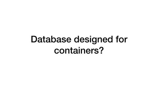 Database designed for
containers?
