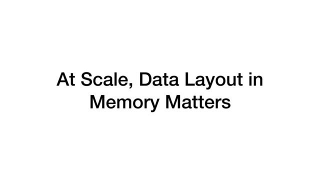 At Scale, Data Layout in
Memory Matters
