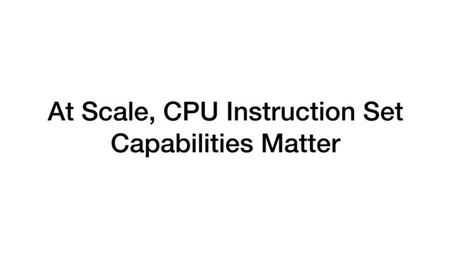 At Scale, CPU Instruction Set
Capabilities Matter
