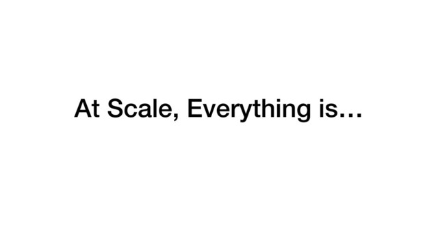 At Scale, Everything is…
Interesting
