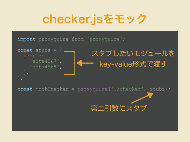 DIFDLFSKTΛϞοΫ
import proxyquire from 'proxyquire';
const stubs = {
people: [
'sota4567',
'sota4568',
],
};
const mockChecker = proxyquire('./checker', stubs);
ୈೋҾ਺ʹελϒ
ελϒ͍ͨ͠ϞδϡʔϧΛ
LFZWBMVFܗࣜͰ౉͢
