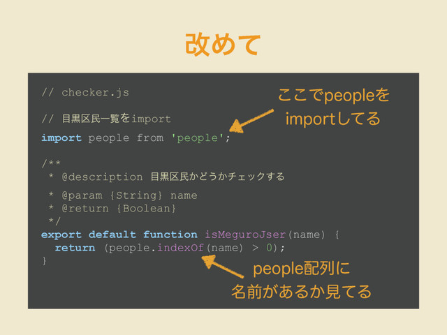վΊͯ
// checker.js
// ໨ࠇ۠ຽҰཡΛimport
import people from 'people';
/**
* @description ໨ࠇ۠ຽ͔Ͳ͏͔νΣοΫ͢Δ
* @param {String} name
* @return {Boolean}
*/
export default function isMeguroJser(name) {
return (people.indexOf(name) > 0);
} QFPQMF഑ྻʹ
໊લ͕͋Δ͔ݟͯΔ
͜͜ͰQFPQMFΛ
JNQPSUͯ͠Δ
