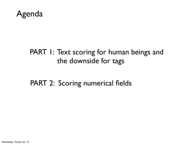 Agenda
PART 1: Text scoring for human beings and
the downside for tags
PART 2: Scoring numerical ﬁelds
Wednesday, October 30, 13
