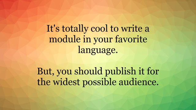 It's totally cool to write a
module in your favorite
language.
But, you should publish it for
the widest possible audience.
