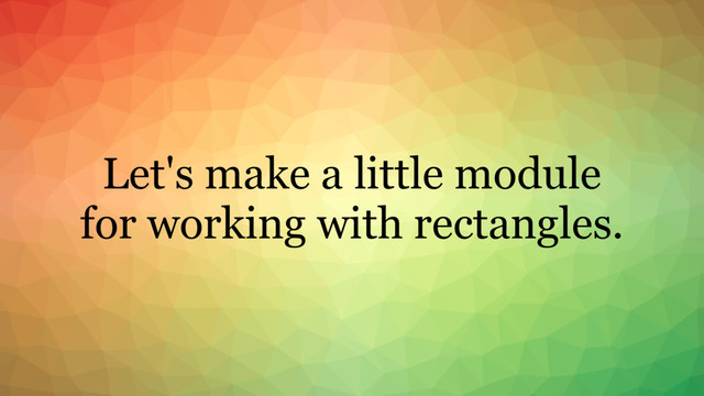 Let's make a little module
for working with rectangles.
