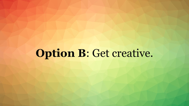 Option B: Get creative.
