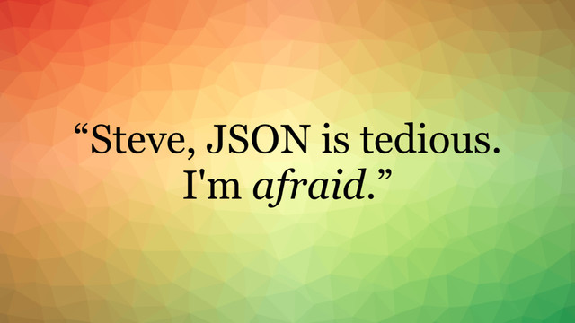 “Steve, JSON is tedious.
I'm afraid.”

