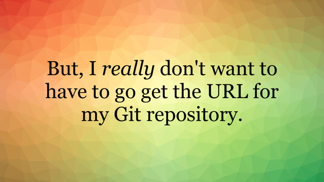 But, I really don't want to
have to go get the URL for
my Git repository.

