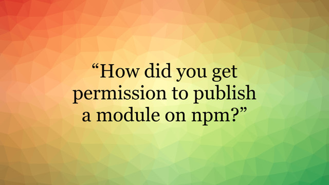 “How did you get
permission to publish
a module on npm?”

