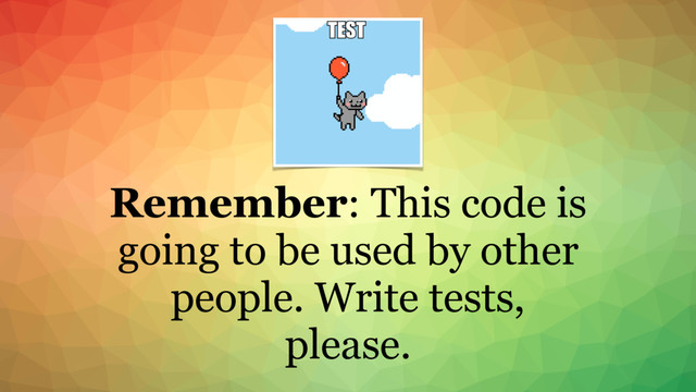 Remember: This code is
going to be used by other
people. Write tests,
please.

