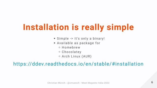 Installation is really simple
Simple -> It's only a binary!
Available as package for
Homebrew
Chocolatey
Arch Linux (AUR)
https://ddev.readthedocs.io/en/stable/#installation
6
6
Christian Münch - @cmuench - Meet Magento India 2022
Christian Münch - @cmuench - Meet Magento India 2022
