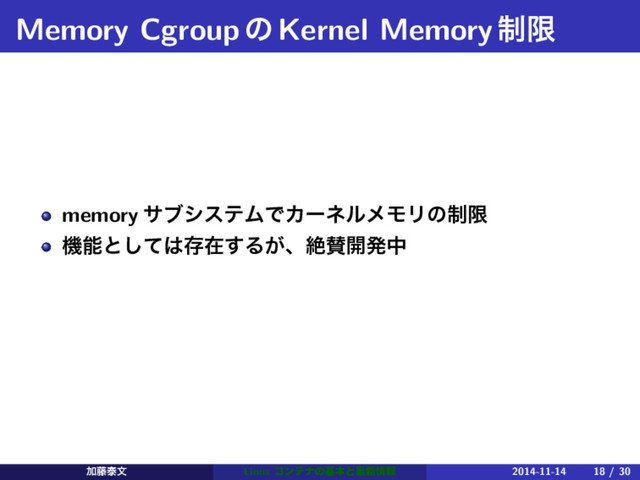 Memory CgroupͷKernel Memory੍ݶ
memory αϒγεςϜͰΧʔωϧϝϞϦͷ੍ݶ
ػೳͱͯ͠͸ଘࡏ͢Δ͕ɺઈࢍ։ൃத
Ճ౻ହจ Linux ίϯςφͷجຊͱ࠷৽৘ใ 2014-11-14 18 / 30

