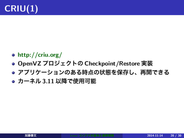 CRIU(1)
http://criu.org/
OpenVZ ϓϩδΣΫτͷ Checkpoint/Restore ࣮૷
ΞϓϦέʔγϣϯͷ͋Δ࣌఺ͷঢ়ଶΛอଘ͠ɺ࠶։Ͱ͖Δ
Χʔωϧ 3.11 Ҏ߱Ͱ࢖༻Մೳ
Ճ౻ହจ Linux ίϯςφͷجຊͱ࠷৽৘ใ 2014-11-14 20 / 30
