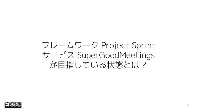 フレームワーク Project Sprint
サービス SuperGoodMeetings
が目指している状態とは？
6
