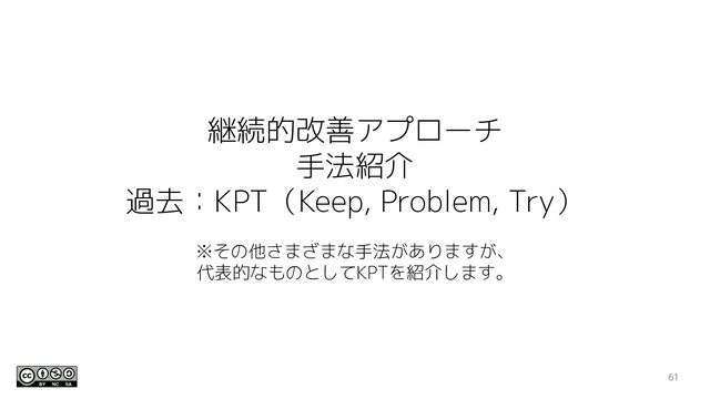 継続的改善アプローチ
手法紹介
過去：KPT（Keep, Problem, Try）
※その他さまざまな手法がありますが、
代表的なものとしてKPTを紹介します。
61
