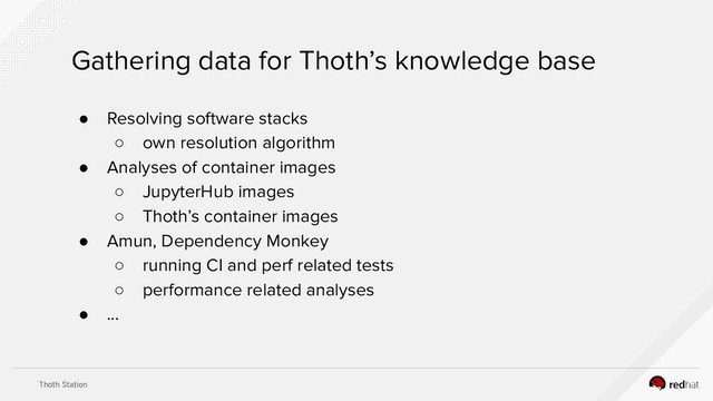 Thoth Station
Gathering data for Thoth’s knowledge base
● Resolving software stacks
○ own resolution algorithm
● Analyses of container images
○ JupyterHub images
○ Thoth’s container images
● Amun, Dependency Monkey
○ running CI and perf related tests
○ performance related analyses
● ...

