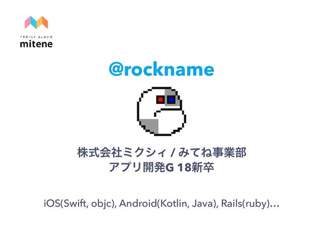 @rockname
גࣜձࣾϛΫγΟ / ΈͯͶࣄۀ෦ 
ΞϓϦ։ൃG 18৽ଔ
iOS(Swift, objc), Android(Kotlin, Java), Rails(ruby)…
