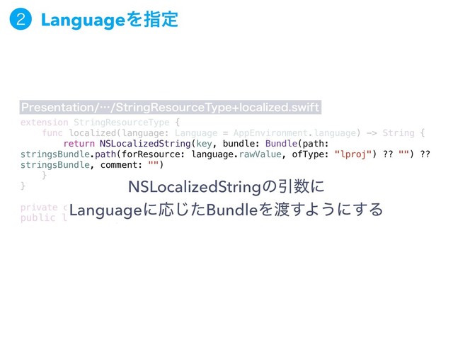 extension StringResourceType {
func localized(language: Language = AppEnvironment.language) -> String {
return NSLocalizedString(key, bundle: Bundle(path:
stringsBundle.path(forResource: language.rawValue, ofType: "lproj") ?? "") ??
stringsBundle, comment: "")
}
}
private class Pin {}
public let stringsBundle = Bundle(for: Pin.self)
1SFTFOUBUJPOʜ4USJOH3FTPVSDF5ZQFMPDBMJ[FETXJGU
NSLocalizedStringͷҾ਺ʹ
LanguageʹԠͨ͡BundleΛ౉͢Α͏ʹ͢Δ
 LanguageΛࢦఆ
