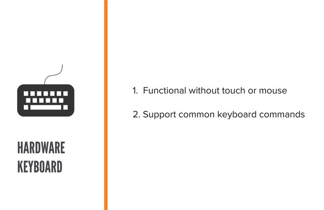 1. Functional without touch or mouse
2. Support common keyboard commands
HARDWARE
KEYBOARD
