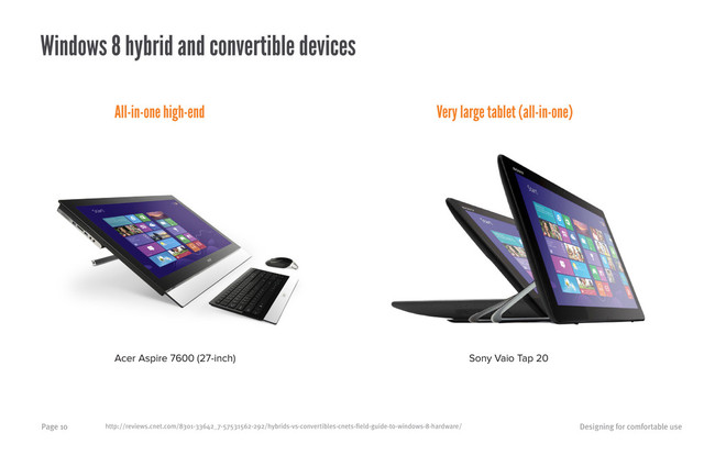 Designing for comfortable use
Page 10 http://reviews.cnet.com/8301-33642_7-57531562-292/hybrids-vs-convertibles-cnets-field-guide-to-windows-8-hardware/
Windows 8 hybrid and convertible devices
Acer Aspire 7600 (27-inch) Sony Vaio Tap 20
All-in-one high-end Very large tablet (all-in-one)
