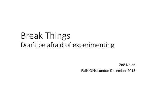 Break Things
Don’t be afraid of experimenting
Zoë Nolan
Rails Girls London December 2015
