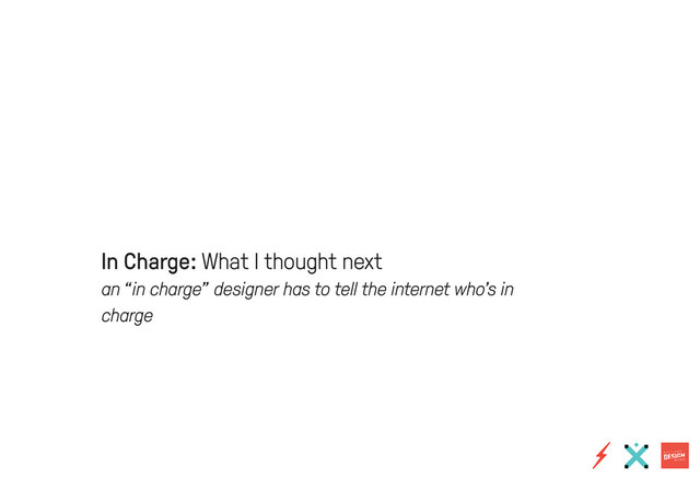 In Charge: What I thought next
an “in charge” designer has to tell the internet who’s in
charge
