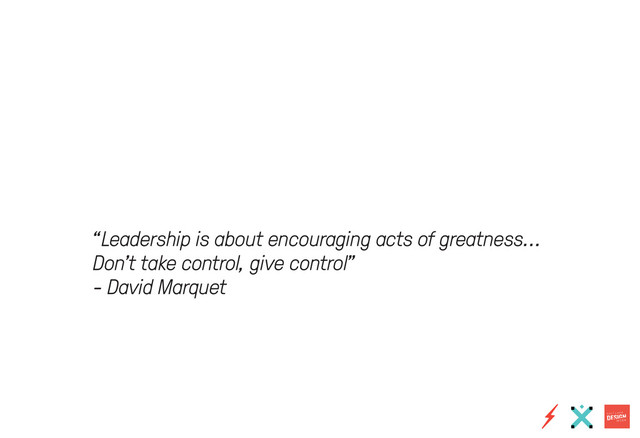 “Leadership is about encouraging acts of greatness...
Don’t take control, give control”
- David Marquet
