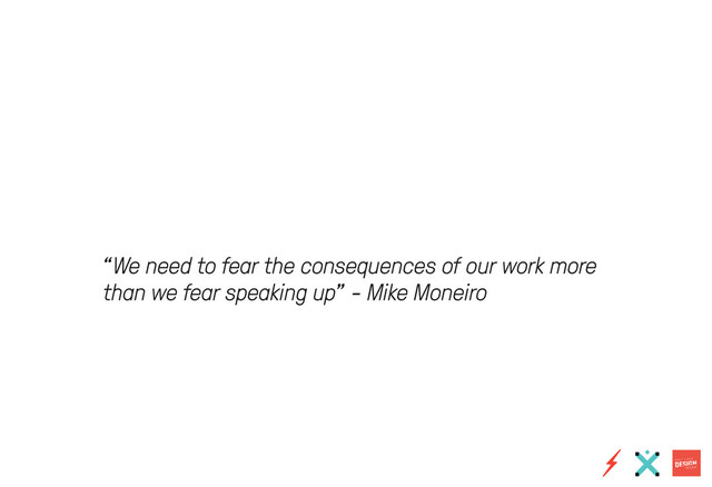 “We need to fear the consequences of our work more
than we fear speaking up” - Mike Moneiro
