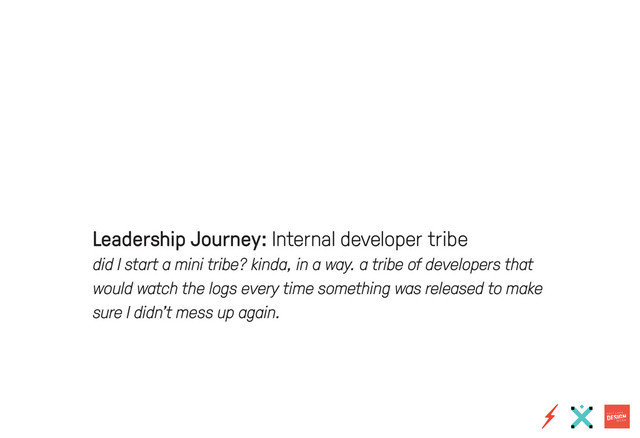 Leadership Journey: Internal developer tribe
did I start a mini tribe? kinda, in a way. a tribe of developers that
would watch the logs every time something was released to make
sure I didn’t mess up again.
