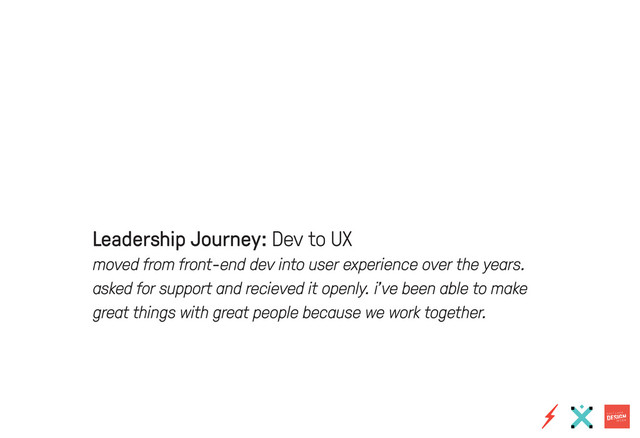 Leadership Journey: Dev to UX
moved from front-end dev into user experience over the years.
asked for support and recieved it openly. i’ve been able to make
great things with great people because we work together.
