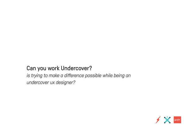 Can you work Undercover?
is trying to make a difference possible while being an
undercover ux designer?
