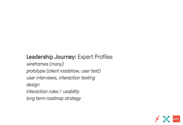 Leadership Journey: Expert Profiles
wireframes (many)
prototype (client roadshow, user test)
user interviews, interaction testing
design
interaction rules / usability
long term roadmap strategy
