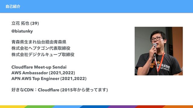 ࣗݾ঺հ
ཱՖ ୓໵ (39)
@biatunky
੨৿ݝੜ·Εઋ୆ܦ༝੨৿ݝ
גࣜձࣾϔϓλΰϯ୅දऔక໾
גࣜձࣾσδλϧΩϡʔϒऔక໾
Cloudﬂare Meet-up Sendai
AWS Ambassador (2021,2022)
APN AWS Top Engineer (2021,2022)
޷͖ͳCDNɿCloudﬂare (2015೥͔Β࢖ͬͯ·͢)
