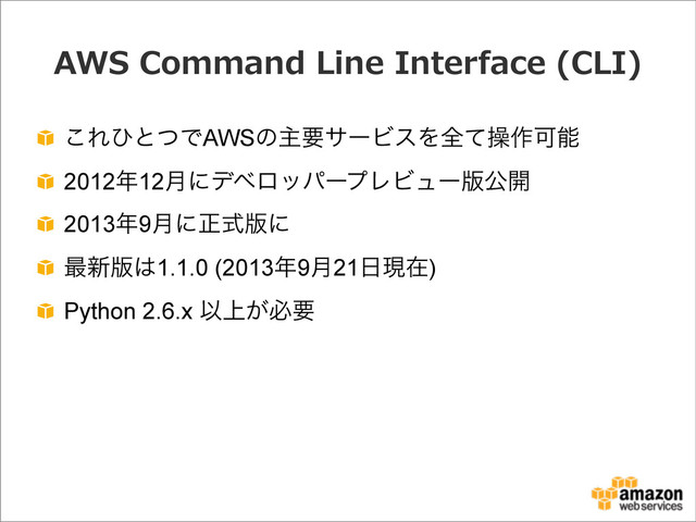 AWS  Command  Line  Interface  (CLI)
͜ΕͻͱͭͰAWSͷओཁαʔϏεΛશͯૢ࡞Մೳ
2012೥12݄ʹσϕϩούʔϓϨϏϡʔ൛ެ։
2013೥9݄ʹਖ਼ࣜ൛ʹ
࠷৽൛͸1.1.0 (2013೥9݄21೔ݱࡏ)
Python 2.6.x Ҏ্͕ඞཁ
